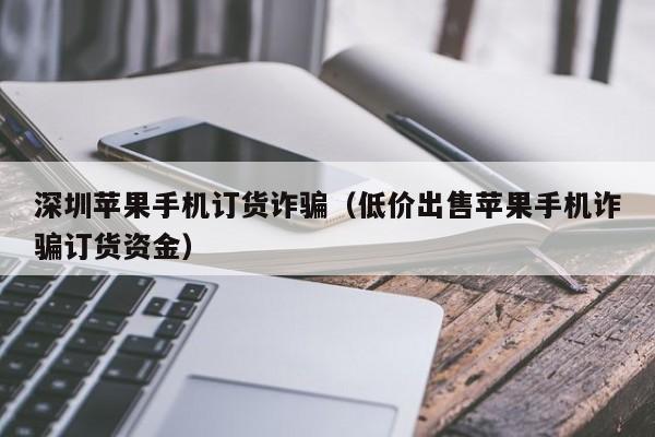 深圳苹果手机订货诈骗（低价出售苹果手机诈骗订货资金）